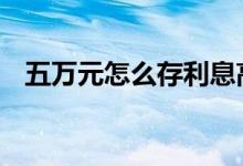 五万元怎么存利息高 五万元怎么存利息高