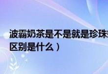 波霸奶茶是不是就是珍珠奶茶（波霸珍珠奶茶和珍珠奶茶的区别是什么）