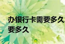 办银行卡需要多久才能拿到卡呢 办银行卡需要多久