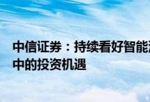 中信证券：持续看好智能汽车在整车制造、智能驾驶产业链中的投资机遇