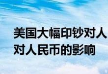 美国大幅印钞对人民币的影响 美国大量印钞对人民币的影响