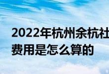 2022年杭州余杭社保五险一个月要交多少钱 费用是怎么算的 