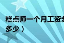 糕点师一个月工资多少钱（糕点师一个月工资多少）