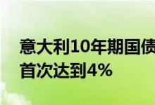 意大利10年期国债收益率自2014年1月以来首次达到4%