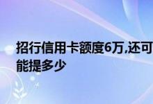招行信用卡额度6万,还可以提升吗 买了车 招行信用卡额度能提多少
