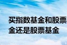 买指数基金和股票基金哪个好 基金买指数基金还是股票基金