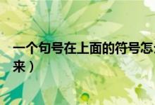 一个句号在上面的符号怎么打（句号在上面的符号怎么打出来）