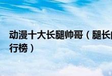 动漫十大长腿帅哥（腿长的二次元帅哥盘点长腿动漫帅哥排行榜）