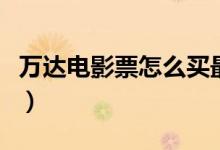 万达电影票怎么买最便宜（能不能改签或退票）