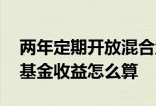 两年定期开放混合型基金收益多高 一年定期基金收益怎么算