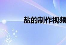 盐的制作视频教程（盐的制作）