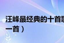 汪峰最经典的十首歌（汪峰好听的歌你最爱哪一首）