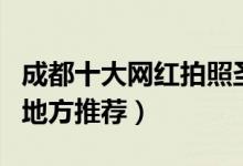 成都十大网红拍照圣地（成都网红拍照打卡的地方推荐）