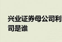 兴业证券母公司利润包括哪些 兴业证券母公司是谁