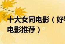 十大女同电影（好看的女同影片排名Les拉拉电影推荐）