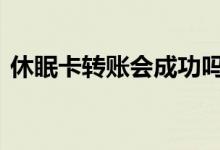 休眠卡转账会成功吗 转账到休眠卡能成功吗