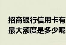 招商银行信用卡有多少额度 招商银行信用卡最大额度是多少呢