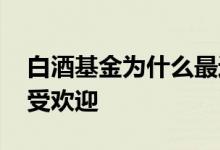 白酒基金为什么最近大跌 白酒基金为什么很受欢迎