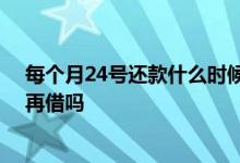 每个月24号还款什么时候可以再借 给你花提前还清还可以再借吗