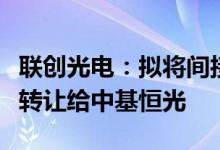 联创光电：拟将间接持有的致光科技控股股权转让给中基恒光
