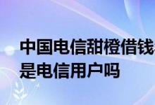 中国电信甜橙借钱年利率多少 甜橙借钱只能是电信用户吗