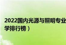 2022国内光源与照明专业十大名校（全国光源与照明专业大学排行榜）