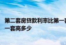 第二套房贷款利率比第一套高多少钱 第二套房贷款利率比第一套高多少