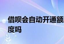 借呗会自动开通额度吗 借呗会自动开通给额度吗