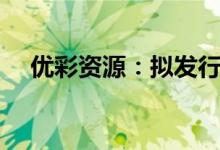 优彩资源：拟发行可转债募资不超6亿元