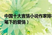 中国十大言情小说作家排行榜（言情小说家排名你最喜欢谁笔下的爱情）