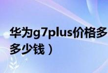 华为g7plus价格多少（华为G716手机价格是多少钱）