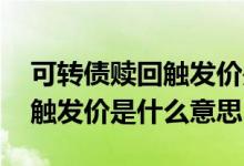可转债赎回触发价是什么意思啊 可转债赎回触发价是什么意思