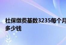 社保缴费基数3235每个月扣多少钱 缴费基数3235退休能拿多少钱 