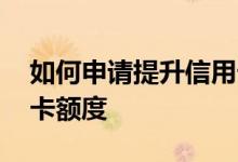 如何申请提升信用卡额度 如何申请提升信用卡额度