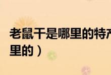 老鼠干是哪里的特产（闽西八大干老鼠干是哪里的）