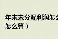 年末未分配利润怎么算公式（年末未分配利润怎么算）