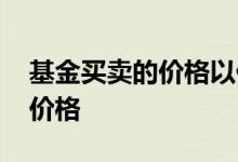 基金买卖的价格以什么为准 基金买卖按哪个价格