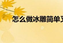 怎么做冰雕简单又好看（怎么做冰雕）