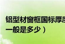 铝型材窗框国标厚度是多少（窗框铝材的厚度一般是多少）