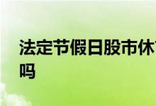 法定节假日股市休市吗 法定节假日股市开盘吗