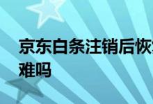 京东白条注销后恢复 京东白条注销后恢复很难吗
