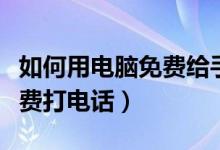 如何用电脑免费给手机打电话（怎样用电脑免费打电话）