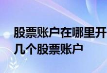 股票账户在哪里开户比较好 一个人最多开户几个股票账户