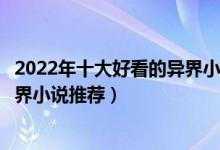 2022年十大好看的异界小说（十大异界大陆小说排行穿越异界小说推荐）