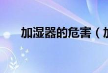 加湿器的危害（加湿器的危害有哪些）
