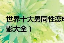 世界十大男同性恋电影（gay电影推荐男男电影大全）