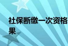 社保断缴一次资格就清零真的吗 会有什么后果 