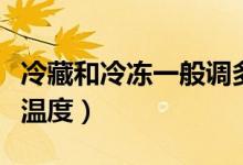 冷藏和冷冻一般调多少度（冷藏和冷冻的适宜温度）