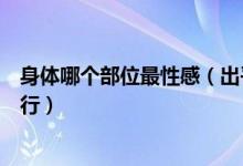 身体哪个部位最性感（出乎意料！最性感的女性身体部位排行）