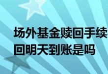 场外基金赎回手续费是多少 场外基金今天赎回明天到账是吗
